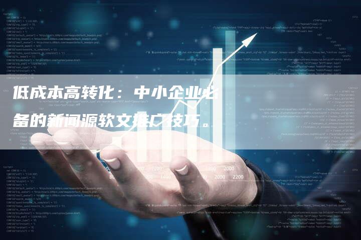 低成本高转化：中小企业必备的新闻源软文推广技巧。