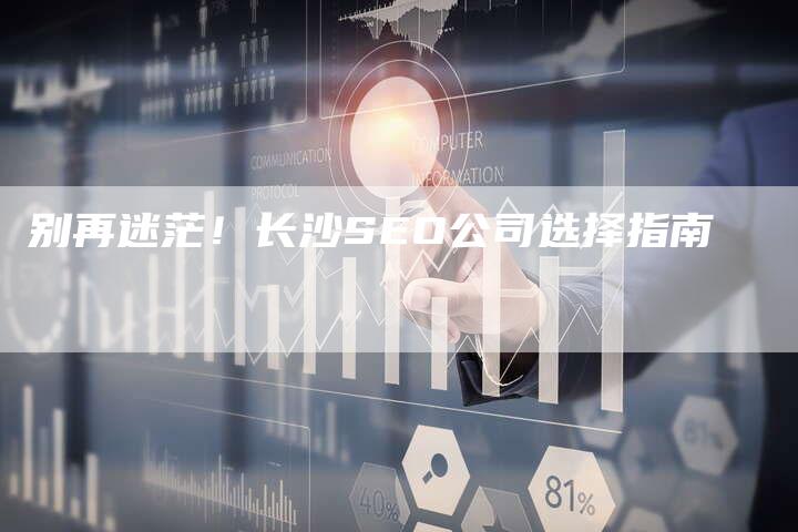 别再迷茫！长沙SEO公司选择指南