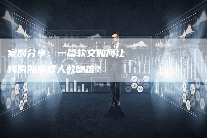 案例分享：一篇软文如何让我的期货群人数翻倍？