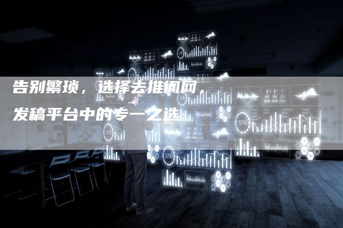 告别繁琐，选择去推闻网，发稿平台中的专一之选