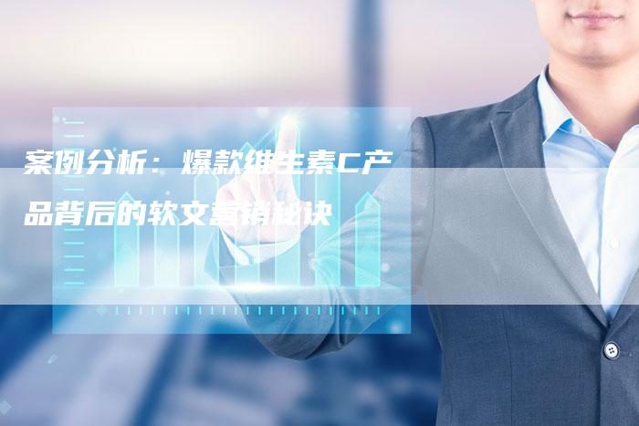 案例分析：爆款维生素C产品背后的软文营销秘诀