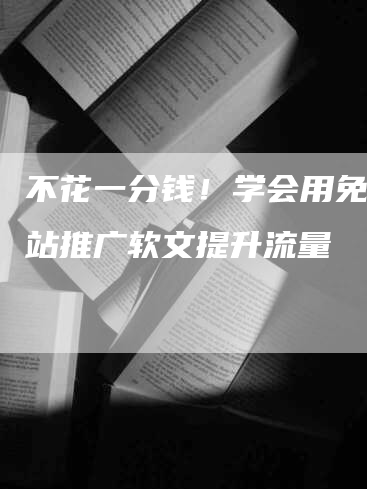 不花一分钱！学会用免费网站推广软文提升流量