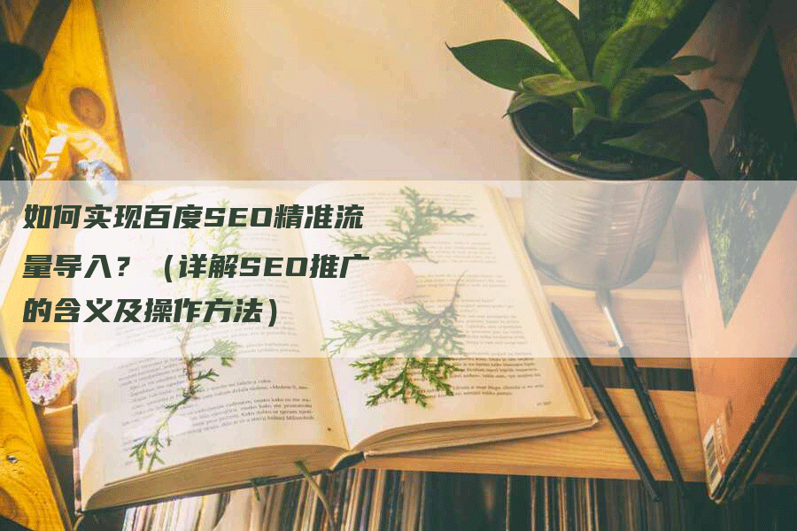 如何实现百度SEO精准流量导入？（详解SEO推广的含义及操作方法）