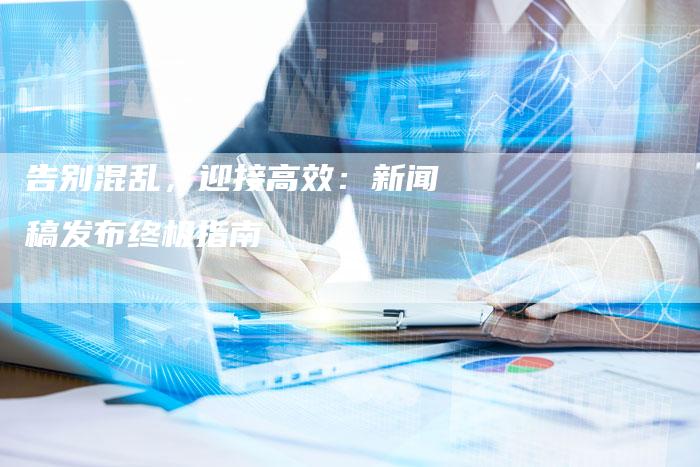 告别混乱，迎接高效：新闻稿发布终极指南