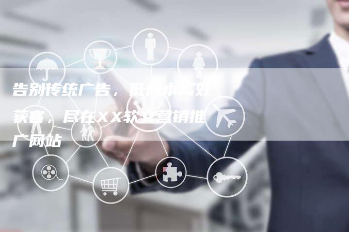 告别传统广告，低成本高效获客，尽在XX软文营销推广网站