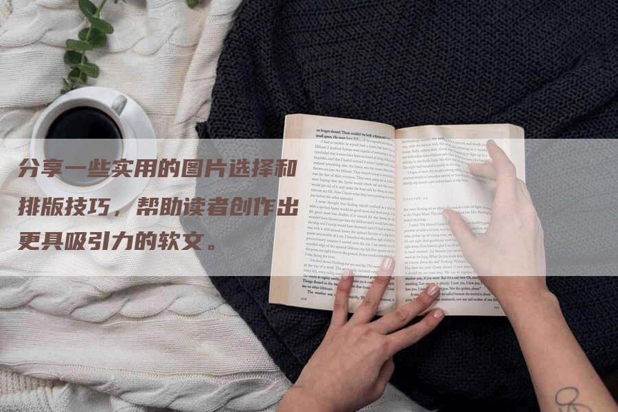 分享一些实用的图片选择和排版技巧，帮助读者创作出更具吸引力的软文。