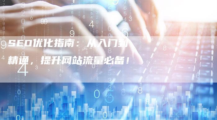 SEO优化指南：从入门到精通，提升网站流量必备！