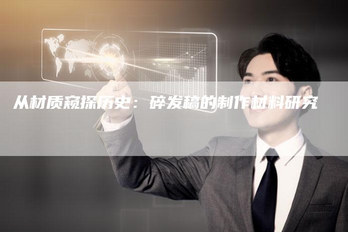 从材质窥探历史:碎发稿的制作材料研究-九九文章网