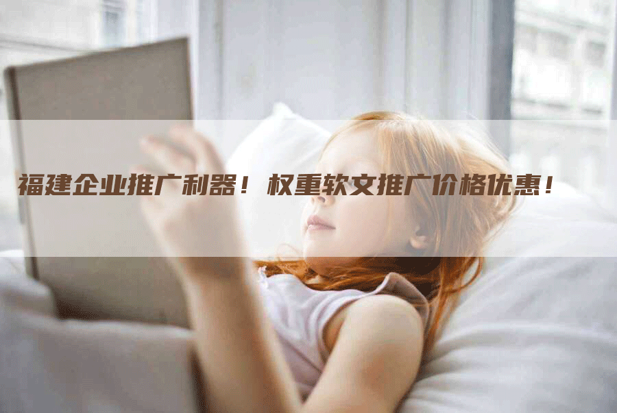福建企业推广利器！权重软文推广价格优惠！