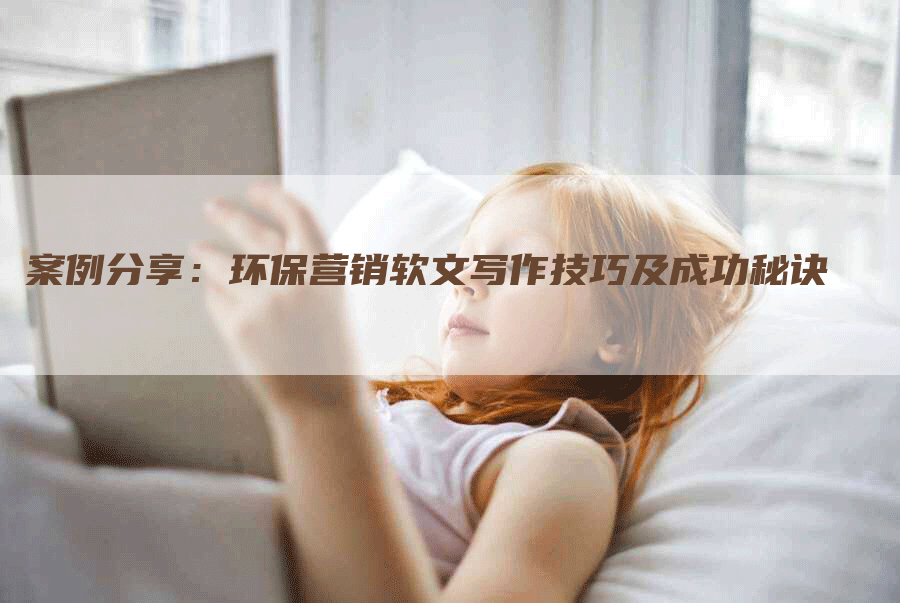 案例分享：环保营销软文写作技巧及成功秘诀