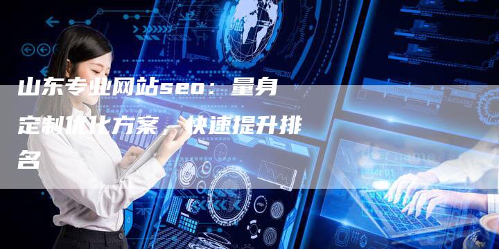 山东专业网站seo：量身定制优化方案，快速提升排名