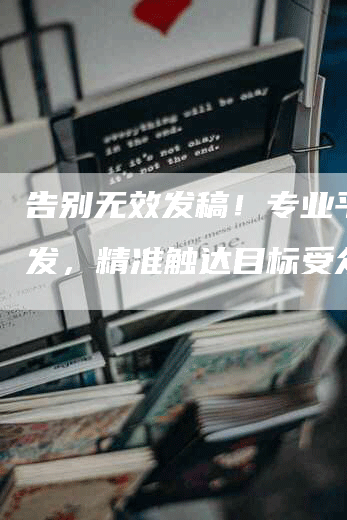 告别无效发稿！专业平台代发，精准触达目标受众。