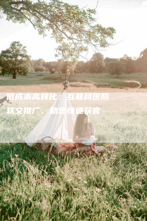 低成本高转化：互联网医院软文推广，助您快速获客