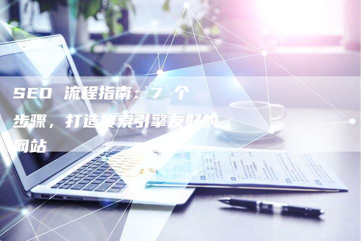 SEO 流程指南：7 个步骤，打造搜索引擎友好的网站