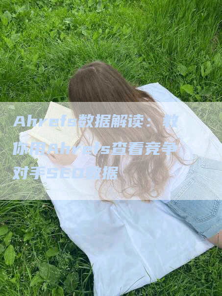 Ahrefs数据解读：教你用Ahrefs查看竞争对手SEO数据