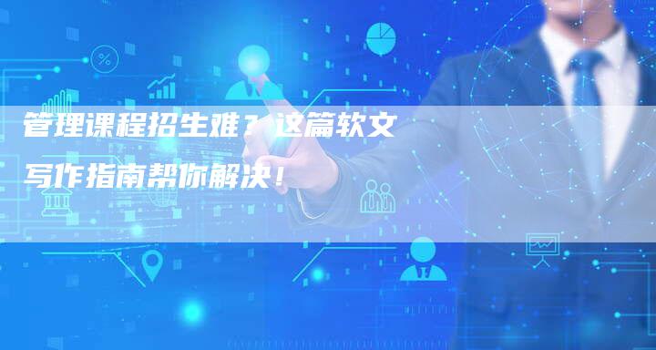 管理课程招生难？这篇软文写作指南帮你解决！