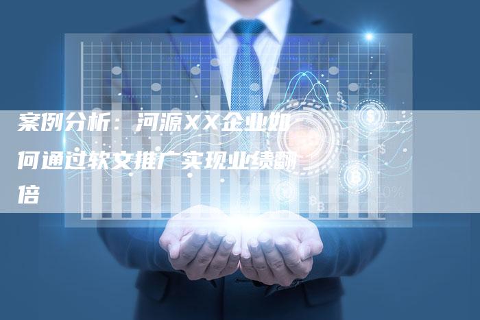 案例分析：河源XX企业如何通过软文推广实现业绩翻倍
