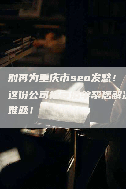 别再为重庆市seo发愁！这份公司推荐清单帮您解决难题！