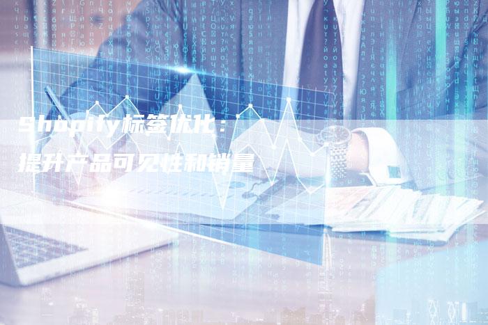 Shopify标签优化:提升产品可见性和销量-九九文章网