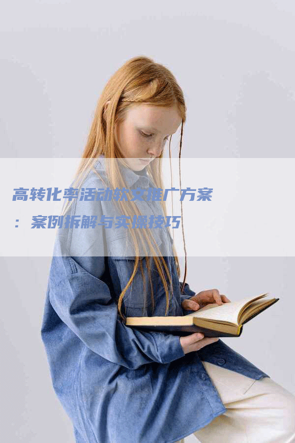 高转化率活动软文推广方案：案例拆解与实操技巧