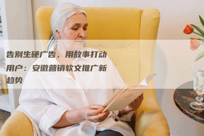 告别生硬广告,用故事打动用户:安徽营销软文推广新趋势-九九文章网