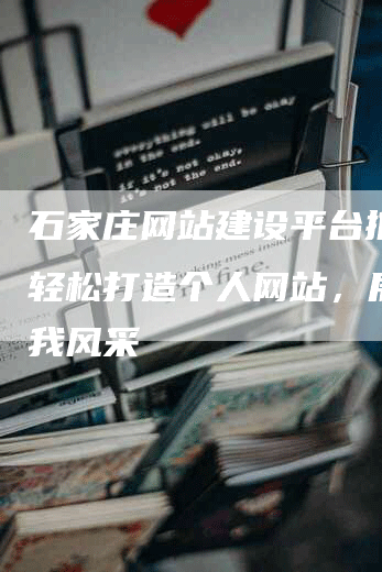 石家庄网站建设平台推荐：轻松打造个人网站，展现自我风采