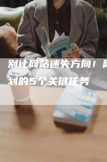 别让网站迷失方向！网站规划的5个关键任务