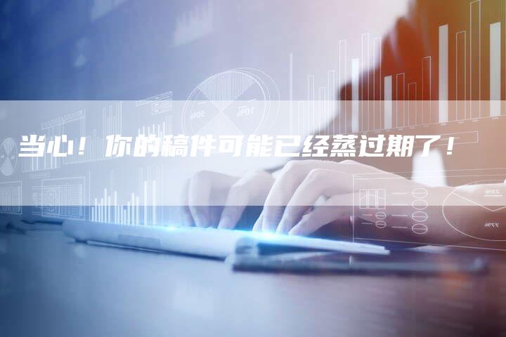 当心！你的稿件可能已经蒸过期了！
