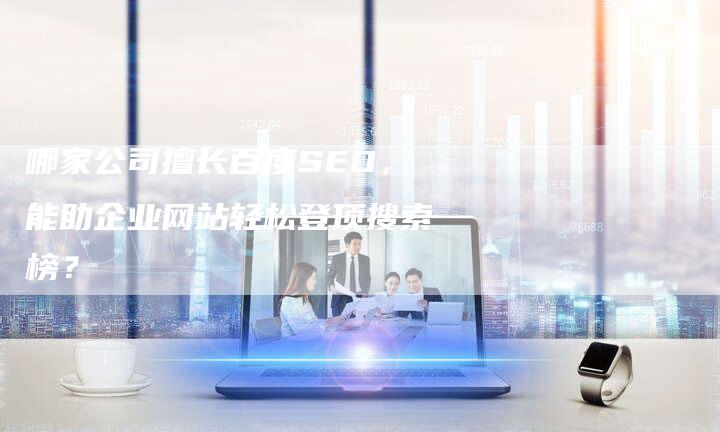 哪家公司擅长百度SEO，能助企业网站轻松登顶搜索榜？
