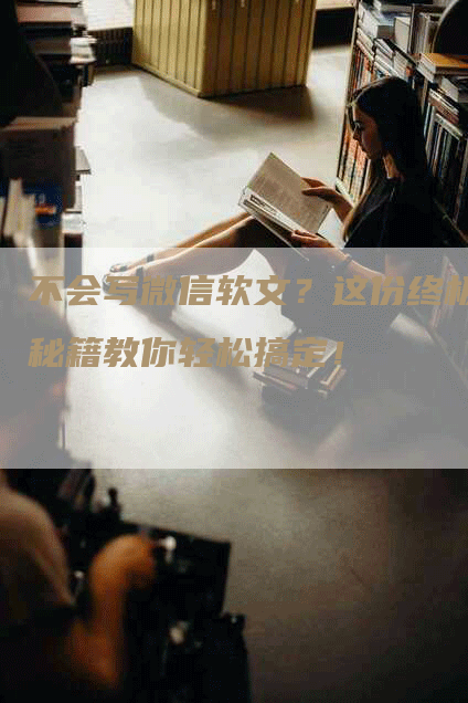不会写微信软文？这份终极秘籍教你轻松搞定！