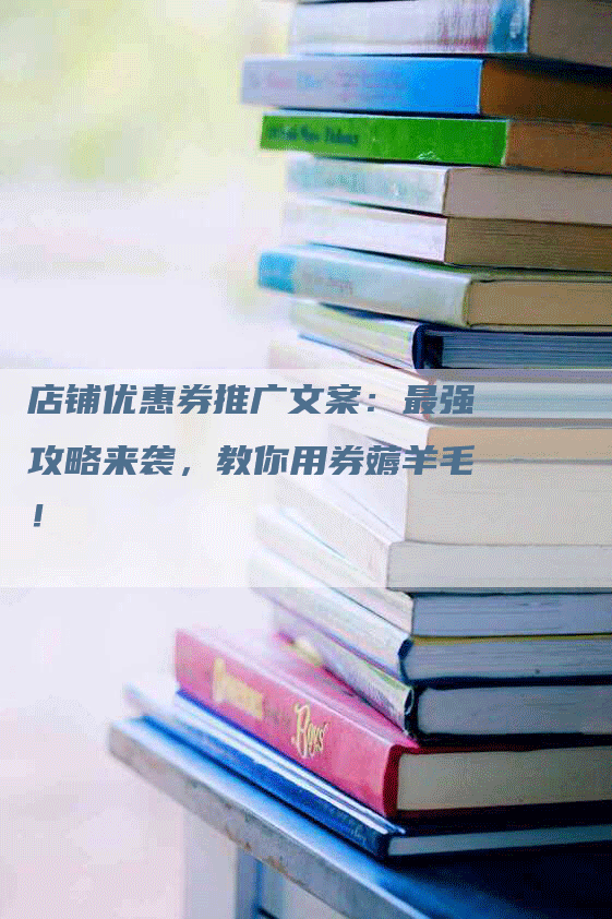 店铺优惠券推广文案:最强攻略来袭,教你用券薅羊毛!-九九文章网