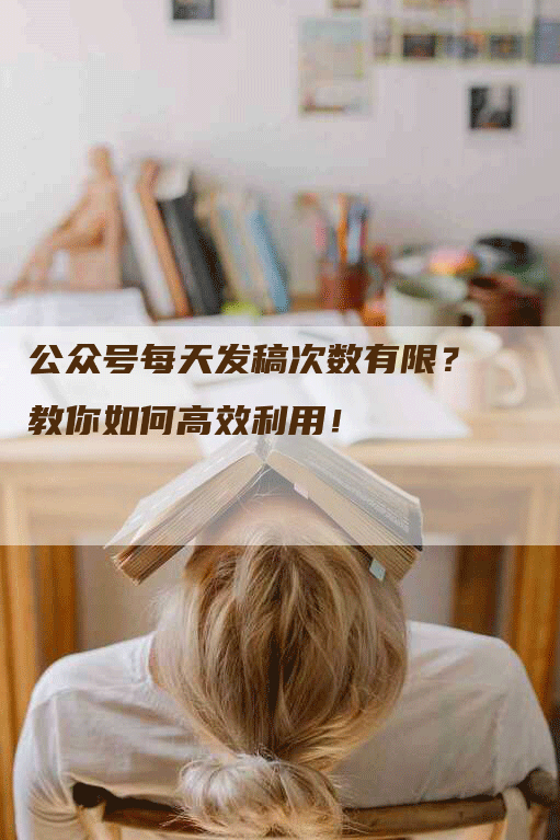 公众号每天发稿次数有限？教你如何高效利用！