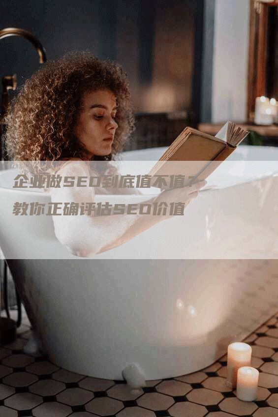 企业做SEO到底值不值？教你正确评估SEO价值