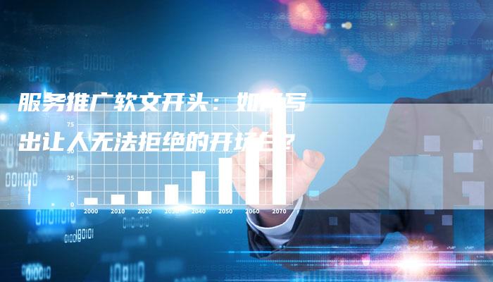 服务推广软文开头：如何写出让人无法拒绝的开场白？