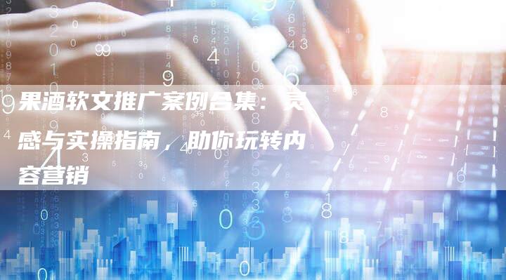 果酒软文推广案例合集：灵感与实操指南，助你玩转内容营销
