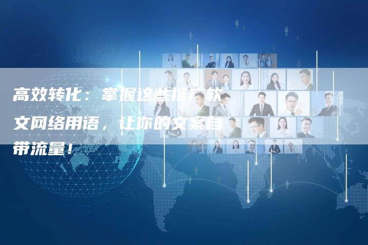 高效转化：掌握这些推广软文网络用语，让你的文案自带流量！