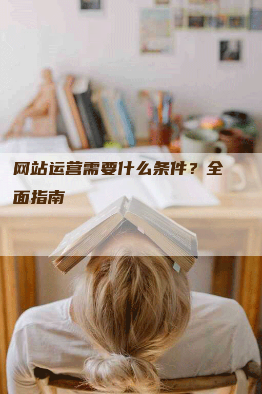 网站运营需要什么条件？全面指南