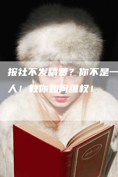 报社不发稿费？你不是一个人！教你如何维权！