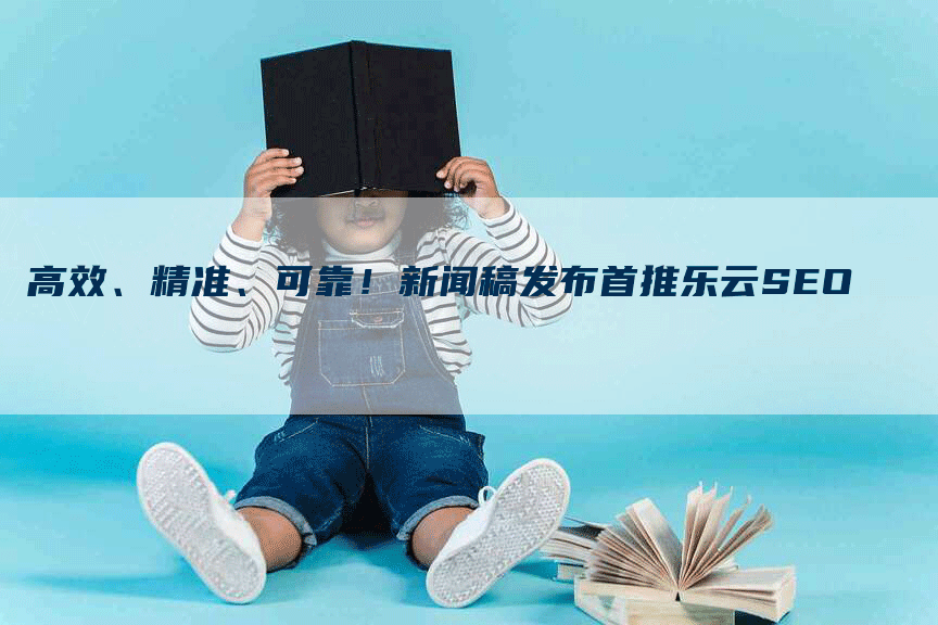 高效、精准、可靠！新闻稿发布首推乐云SEO