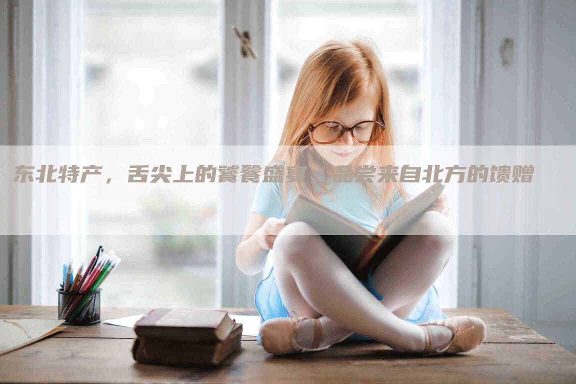 东北特产，舌尖上的饕餮盛宴，品尝来自北方的馈赠
