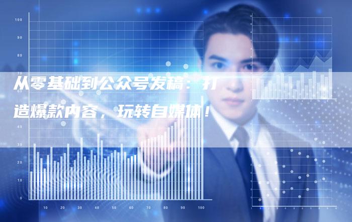 从零基础到公众号发稿：打造爆款内容，玩转自媒体！