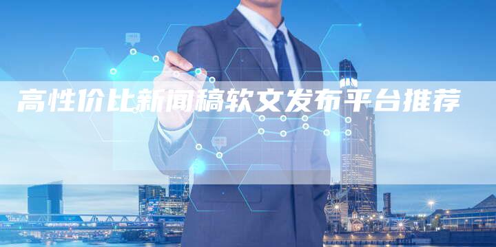 高性价比新闻稿软文发布平台推荐