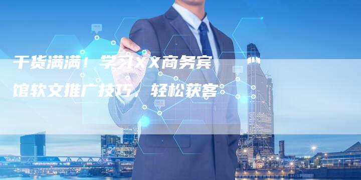 干货满满!学习XX商务宾馆软文推广技巧,轻松获客-九九文章网