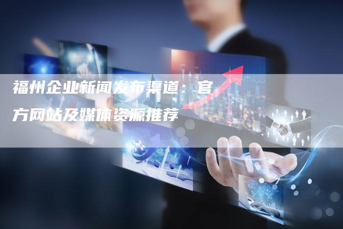 福州企业新闻发布渠道：官方网站及媒体资源推荐