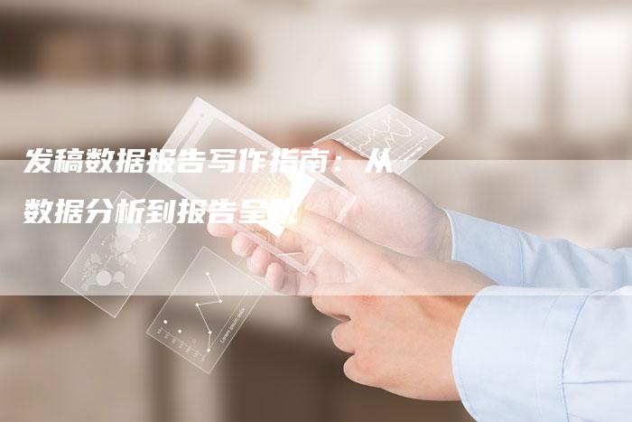 发稿数据报告写作指南：从数据分析到报告呈现