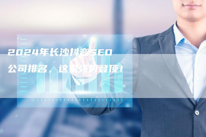 2024年长沙抖音SEO公司排名，这家强势登顶！
