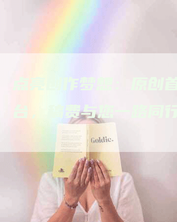 点亮创作梦想：原创首发平台，稿费与您一路同行