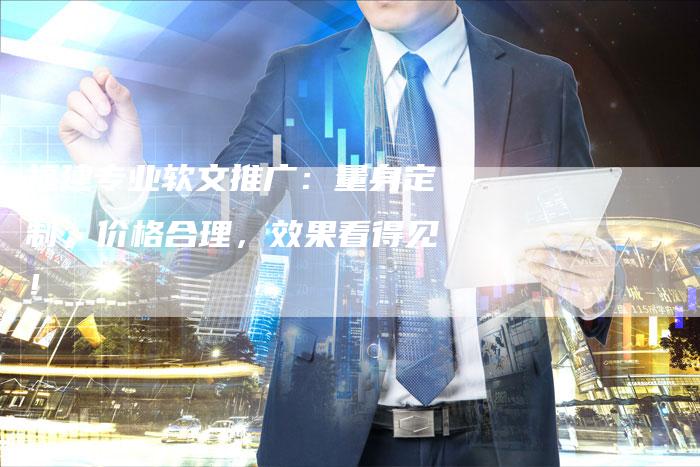 福建专业软文推广：量身定制，价格合理，效果看得见！