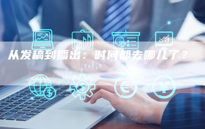 从发稿到播出：时间都去哪儿了？
