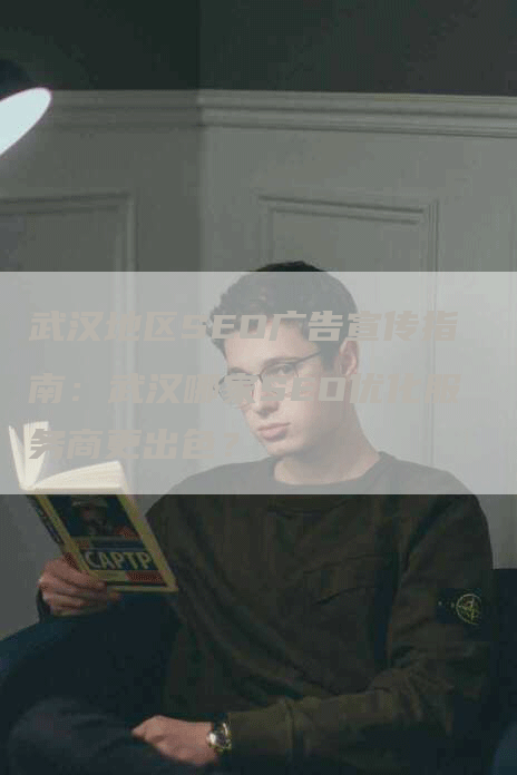 武汉地区SEO广告宣传指南：武汉哪家SEO优化服务商更出色？
